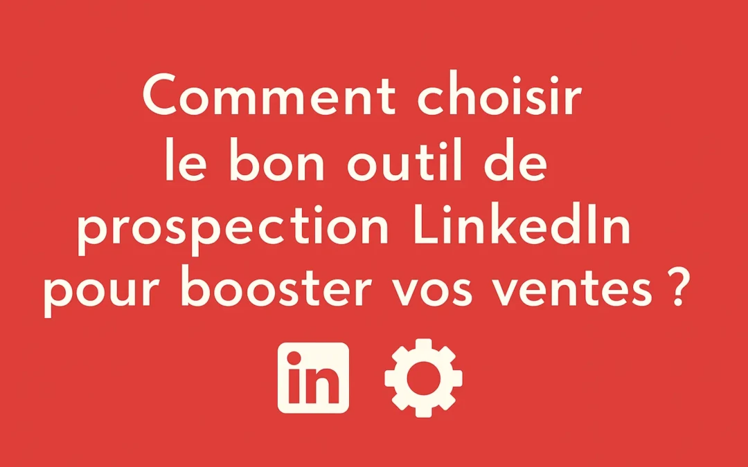 Comment choisir le bon outil de prospection LinkedIn pour booster vos ventes ?